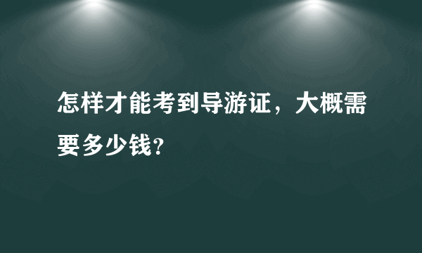 怎样才能考到导游证，大概需要多少钱？