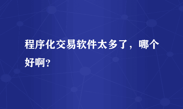 程序化交易软件太多了，哪个好啊？