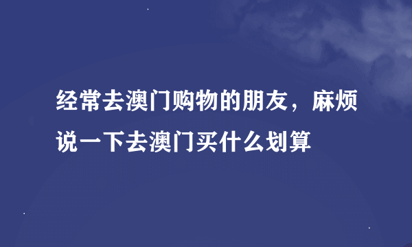 经常去澳门购物的朋友，麻烦说一下去澳门买什么划算