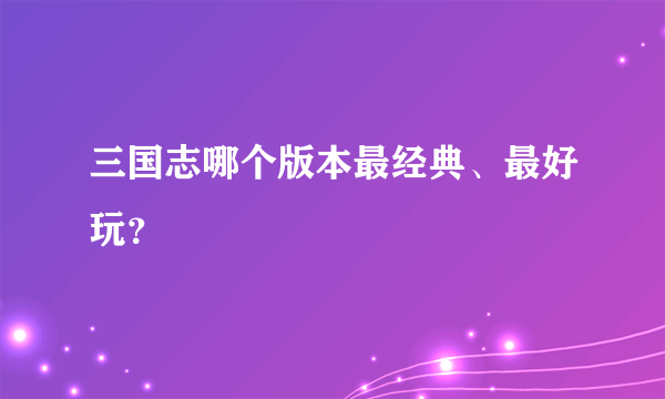 三国志哪个版本最经典、最好玩？