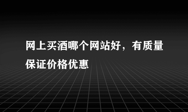 网上买酒哪个网站好，有质量保证价格优惠