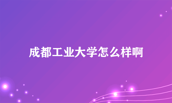 成都工业大学怎么样啊