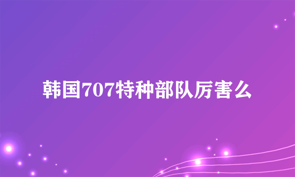 韩国707特种部队厉害么