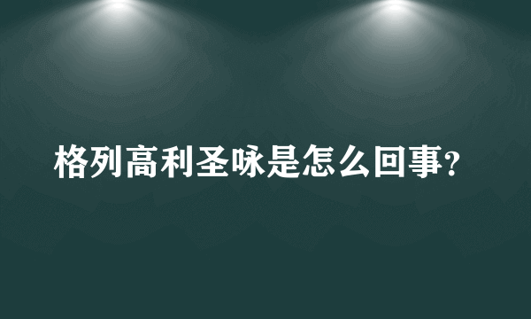 格列高利圣咏是怎么回事？