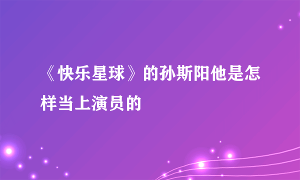 《快乐星球》的孙斯阳他是怎样当上演员的