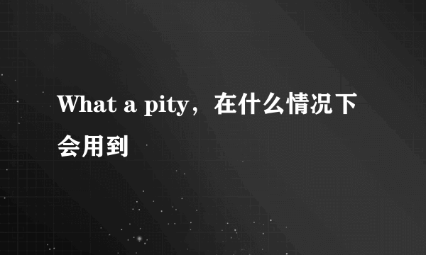 What a pity，在什么情况下会用到