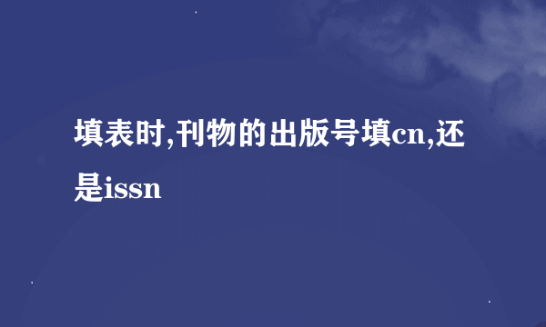 填表时,刊物的出版号填cn,还是issn