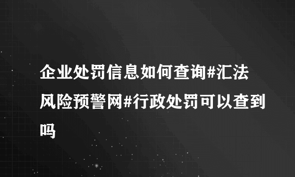 企业处罚信息如何查询#汇法风险预警网#行政处罚可以查到吗