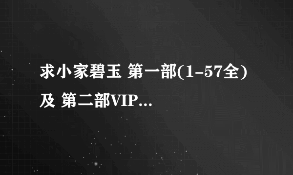 求小家碧玉 第一部(1-57全) 及 第二部VIP(1-41) ,跪谢了