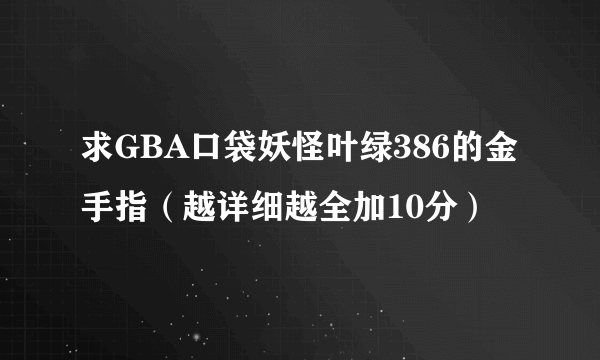 求GBA口袋妖怪叶绿386的金手指（越详细越全加10分）