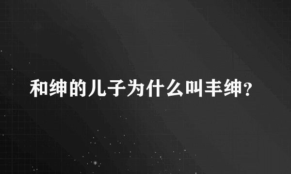 和绅的儿子为什么叫丰绅？