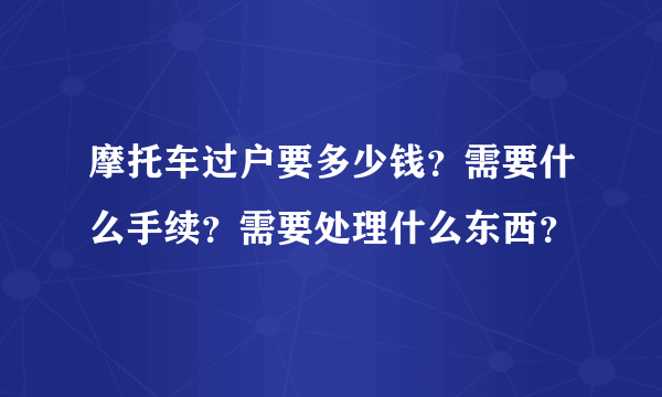 摩托车过户要多少钱？需要什么手续？需要处理什么东西？