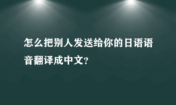 怎么把别人发送给你的日语语音翻译成中文？