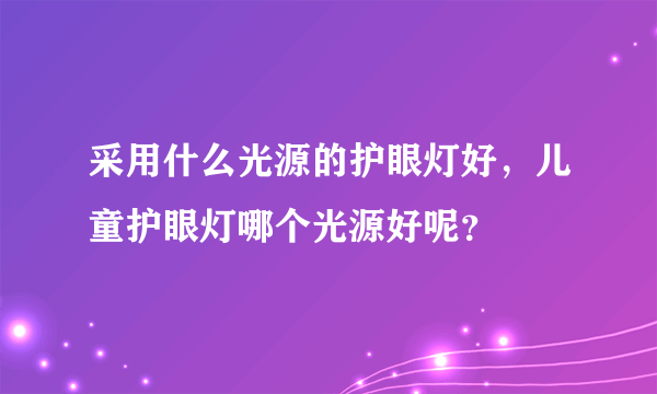 采用什么光源的护眼灯好，儿童护眼灯哪个光源好呢？