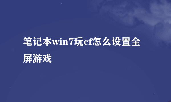 笔记本win7玩cf怎么设置全屏游戏