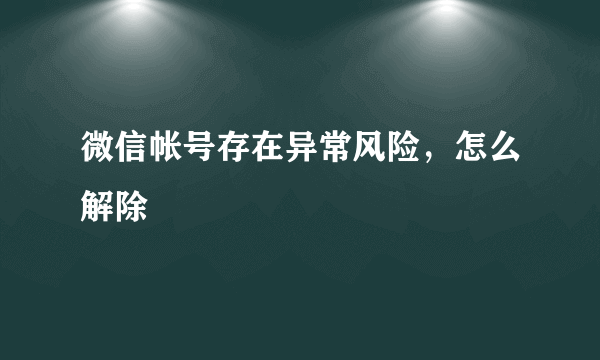 微信帐号存在异常风险，怎么解除