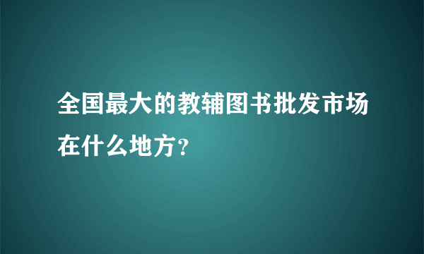 全国最大的教辅图书批发市场在什么地方？