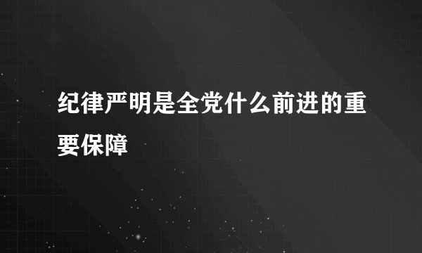 纪律严明是全党什么前进的重要保障