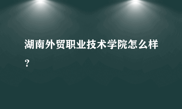 湖南外贸职业技术学院怎么样？