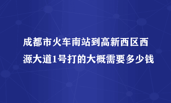 成都市火车南站到高新西区西源大道1号打的大概需要多少钱