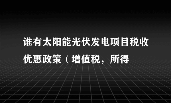 谁有太阳能光伏发电项目税收优惠政策（增值税，所得