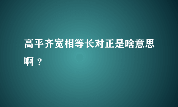 高平齐宽相等长对正是啥意思啊 ？