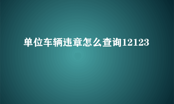 单位车辆违章怎么查询12123