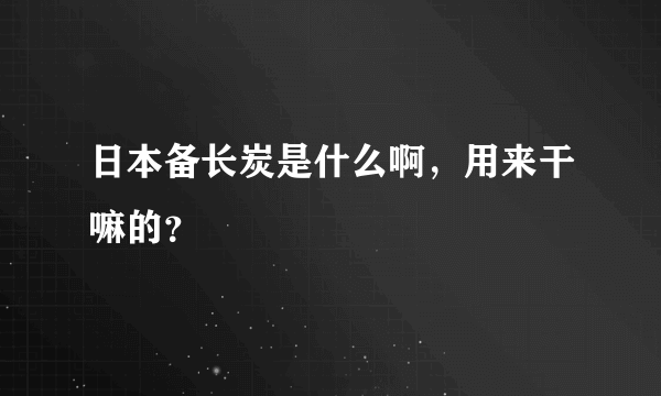 日本备长炭是什么啊，用来干嘛的？