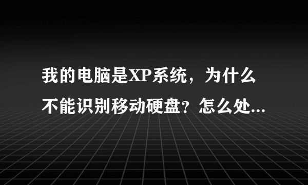 我的电脑是XP系统，为什么不能识别移动硬盘？怎么处理啊？具体怎么操作啊？