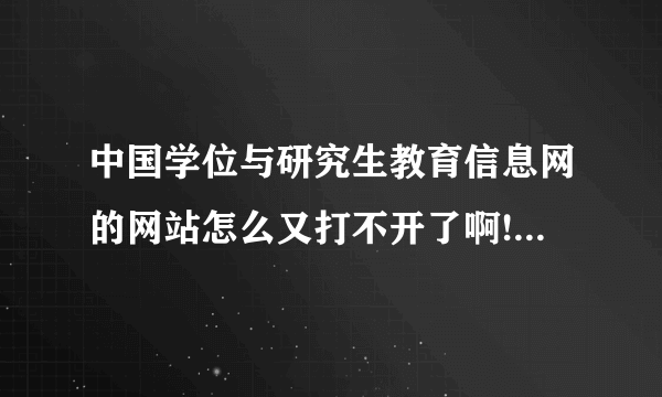 中国学位与研究生教育信息网的网站怎么又打不开了啊!!!!!!!!!!!!!!!!!