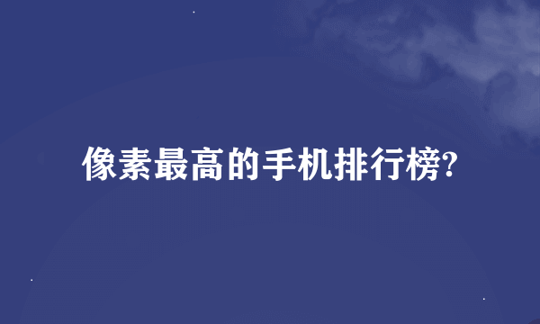 像素最高的手机排行榜?