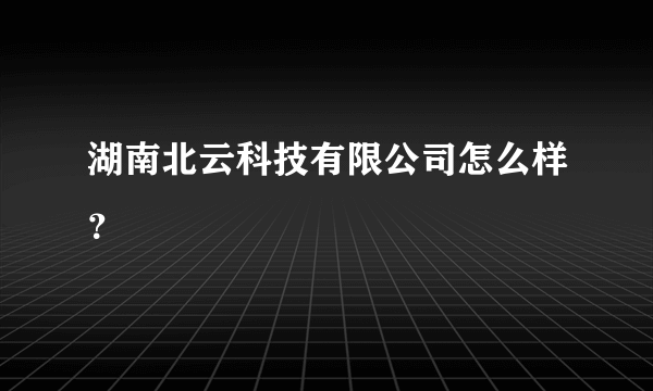 湖南北云科技有限公司怎么样？