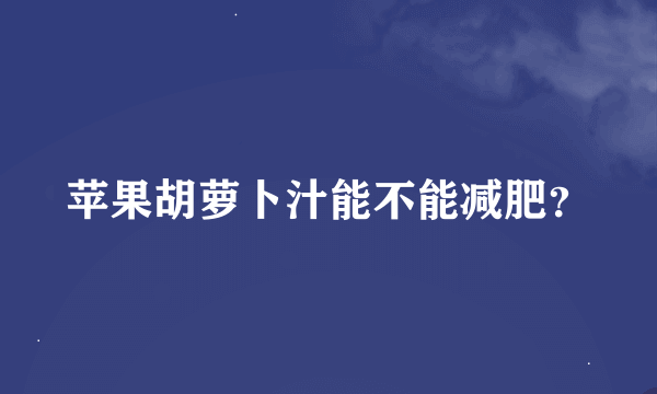 苹果胡萝卜汁能不能减肥？