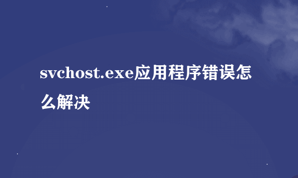 svchost.exe应用程序错误怎么解决