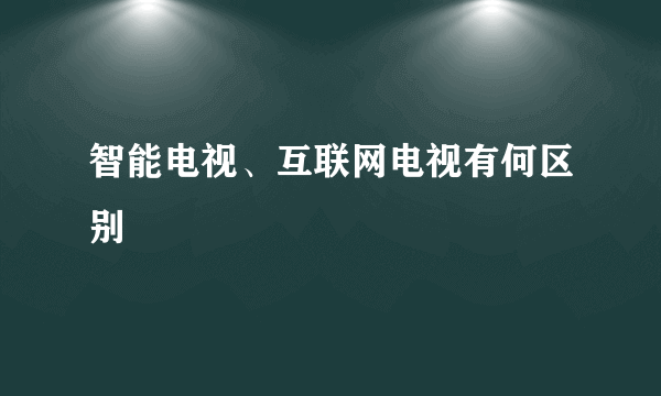 智能电视、互联网电视有何区别