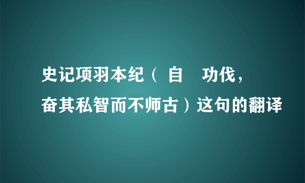 史记项羽本纪（ 自矝功伐，奋其私智而不师古）这句的翻译