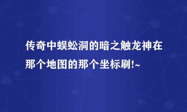 传奇中蜈蚣洞的暗之触龙神在那个地图的那个坐标刷!~