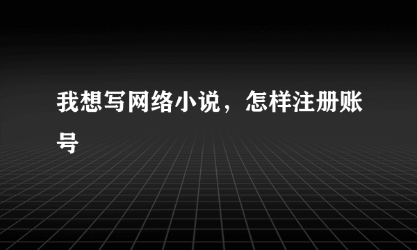 我想写网络小说，怎样注册账号