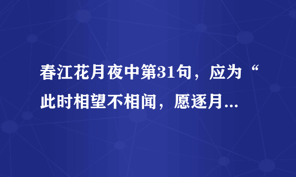 春江花月夜中第31句，应为“此时相望不相闻，愿逐月华照流君。”，还是“此时相望不相闻，愿逐月华流照君