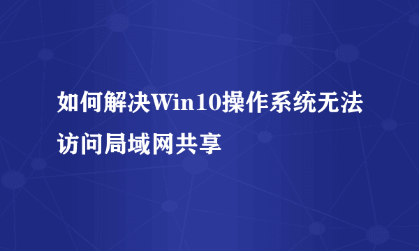 如何解决Win10操作系统无法访问局域网共享