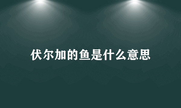 伏尔加的鱼是什么意思