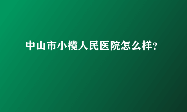 中山市小榄人民医院怎么样？