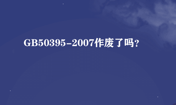 GB50395-2007作废了吗？