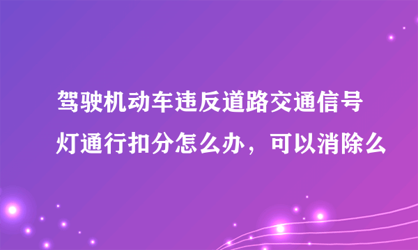 驾驶机动车违反道路交通信号灯通行扣分怎么办，可以消除么