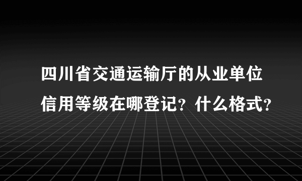 四川省交通运输厅的从业单位信用等级在哪登记？什么格式？