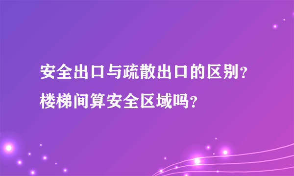 安全出口与疏散出口的区别？楼梯间算安全区域吗？