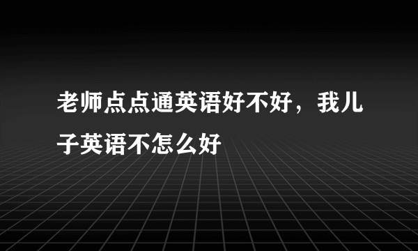 老师点点通英语好不好，我儿子英语不怎么好