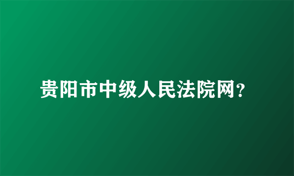 贵阳市中级人民法院网？