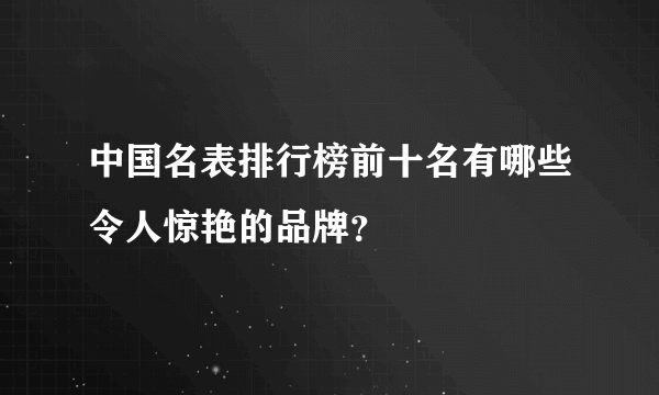 中国名表排行榜前十名有哪些令人惊艳的品牌？