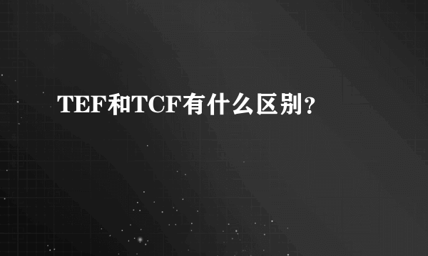 TEF和TCF有什么区别？